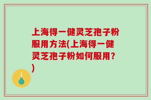 上海得一健灵芝孢子粉服用方法(上海得一健灵芝孢子粉如何服用？)