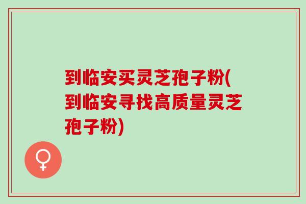 到临安买灵芝孢子粉(到临安寻找高质量灵芝孢子粉) 到临安买灵芝孢子粉(到临安寻找高质量灵芝孢子粉)