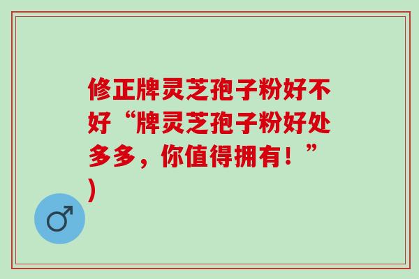 修正牌灵芝孢子粉好不好“牌灵芝孢子粉好处多多，你值得拥有！”)