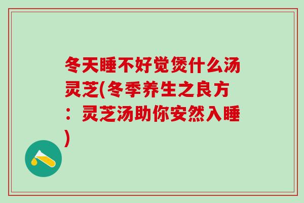 冬天睡不好觉煲什么汤灵芝(冬季养生之良方：灵芝汤助你安然入睡)