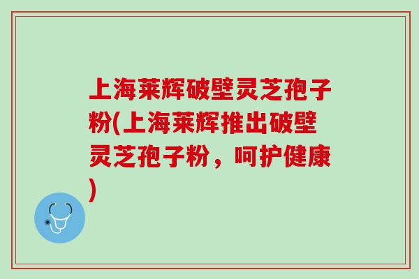 上海莱辉破壁灵芝孢子粉(上海莱辉推出破壁灵芝孢子粉，呵护健康)