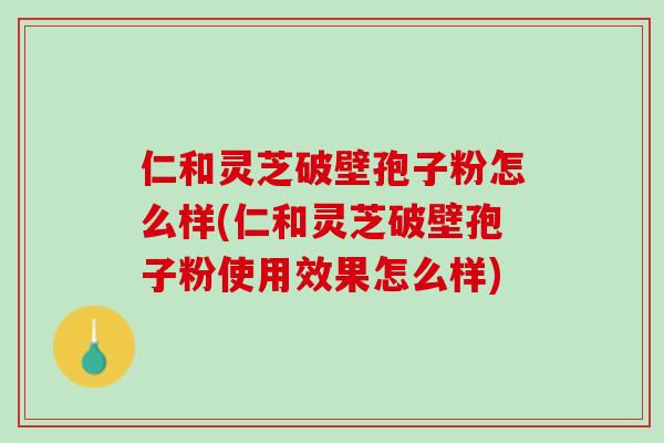 仁和灵芝破壁孢子粉怎么样(仁和灵芝破壁孢子粉使用效果怎么样)