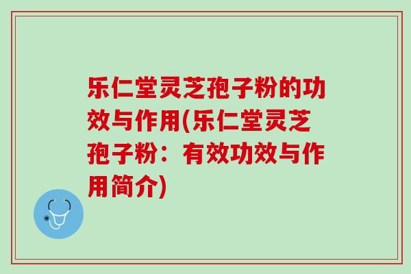 乐仁堂灵芝孢子粉的功效与作用(乐仁堂灵芝孢子粉：有效功效与作用简介)