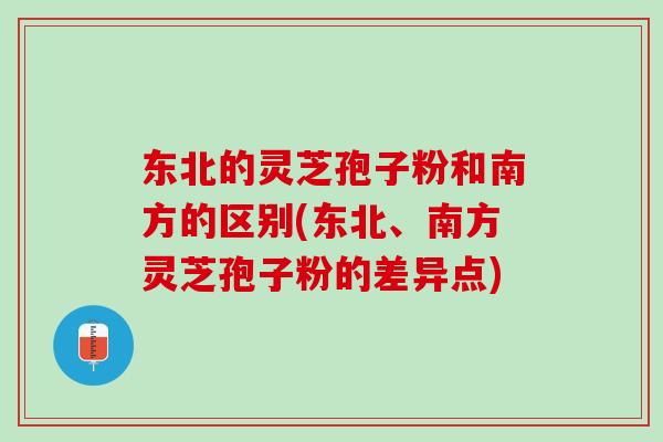 东北的灵芝孢子粉和南方的区别(东北、南方灵芝孢子粉的差异点) 东北的灵芝孢子粉和南方的区别(东北、南方灵芝孢子粉的差异点)