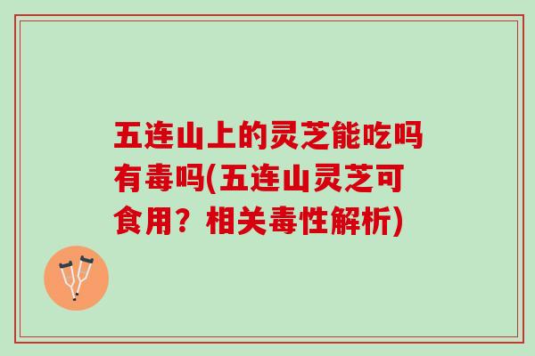 五连山上的灵芝能吃吗有毒吗(五连山灵芝可食用？相关毒性解析)