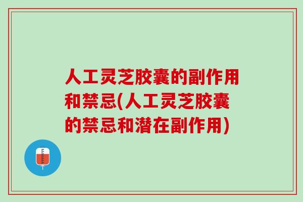 人工灵芝胶囊的副作用和禁忌(人工灵芝胶囊的禁忌和潜在副作用)