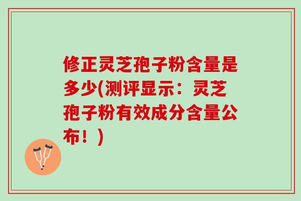 修正灵芝孢子粉含量是多少(测评显示：灵芝孢子粉有效成分含量公布！)