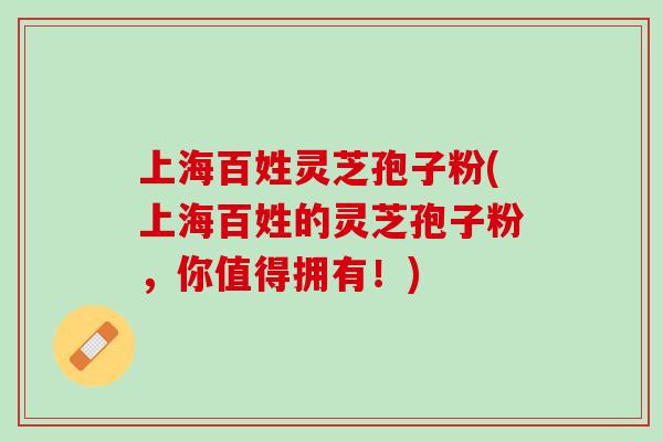 上海百姓灵芝孢子粉(上海百姓的灵芝孢子粉，你值得拥有！)