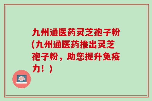 九州通医药灵芝孢子粉(九州通医药推出灵芝孢子粉，助您提升免疫力！)