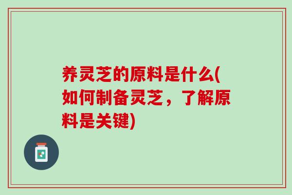 养灵芝的原料是什么(如何制备灵芝，了解原料是关键)