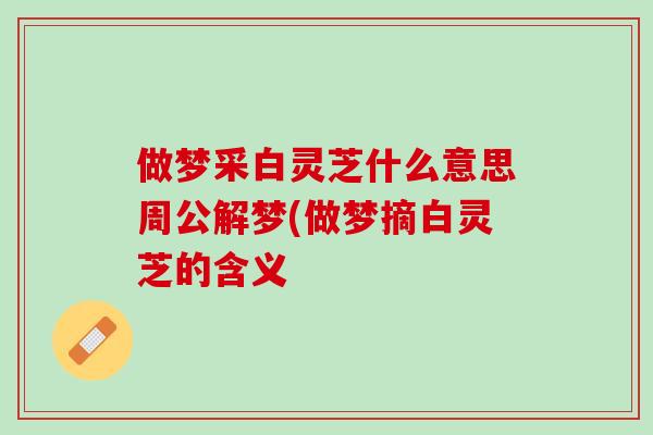 做梦采白灵芝什么意思周公解梦(做梦摘白灵芝的含义