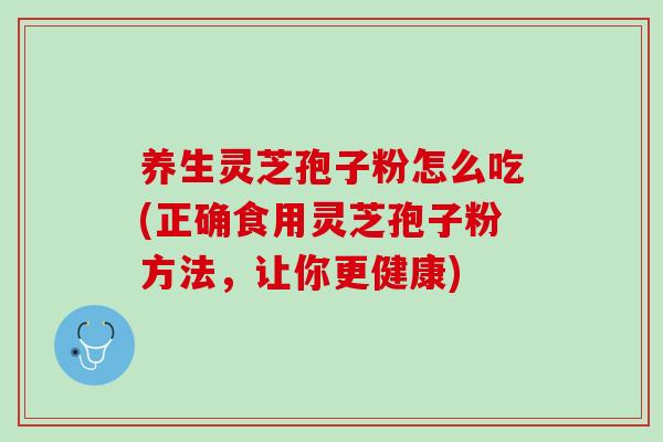 养生灵芝孢子粉怎么吃(正确食用灵芝孢子粉方法,让你更健康) 养生灵芝孢子粉怎么吃(正确食用灵芝孢子粉方法,让你更健康)