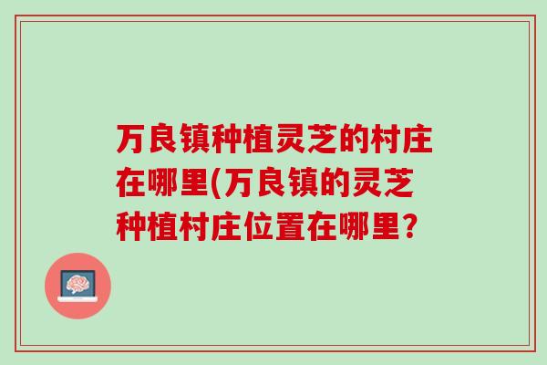 万良镇种植灵芝的村庄在哪里(万良镇的灵芝种植村庄位置在哪里？