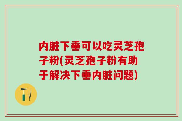 内脏下垂可以吃灵芝孢子粉(灵芝孢子粉有助于解决下垂内脏问题)