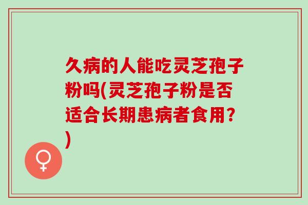 久的人能吃灵芝孢子粉吗(灵芝孢子粉是否适合长期患者食用?) 久的人能吃灵芝孢子粉吗(灵芝孢子粉是否适合长期患者食用?)