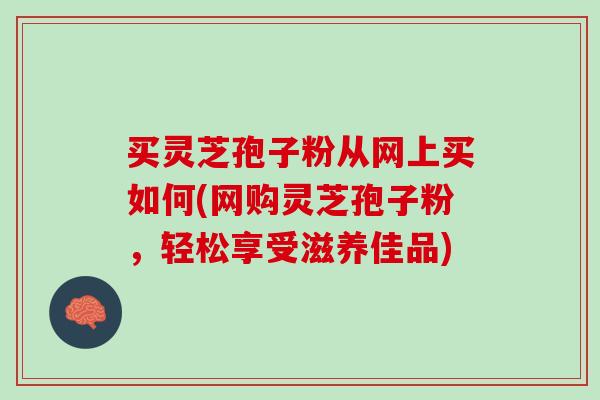 买灵芝孢子粉从网上买如何(网购灵芝孢子粉，轻松享受滋养佳品)