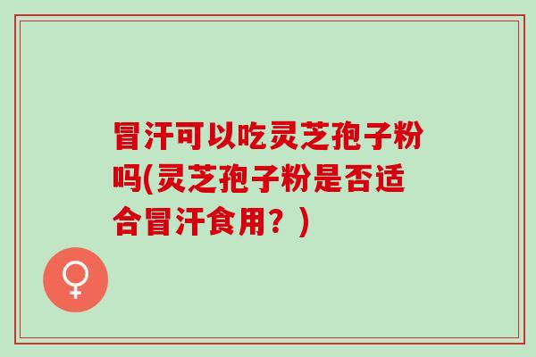 冒汗可以吃灵芝孢子粉吗(灵芝孢子粉是否适合冒汗食用?) 冒汗可以吃灵芝孢子粉吗(灵芝孢子粉是否适合冒汗食用?)