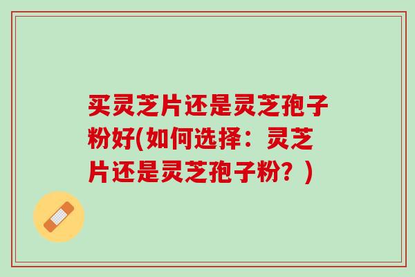 买灵芝片还是灵芝孢子粉好(如何选择：灵芝片还是灵芝孢子粉？)