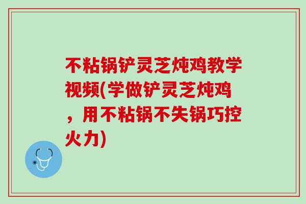 不粘锅铲灵芝炖鸡教学视频(学做铲灵芝炖鸡，用不粘锅不失锅巧控火力)