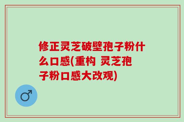 修正灵芝破壁孢子粉什么口感(重构 灵芝孢子粉口感大改观) 修正灵芝破壁孢子粉什么口感(重构 灵芝孢子粉口感大改观)