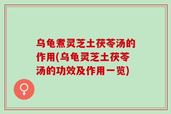 乌龟煮灵芝土茯苓汤的作用(乌龟灵芝土茯苓汤的功效及作用一览)