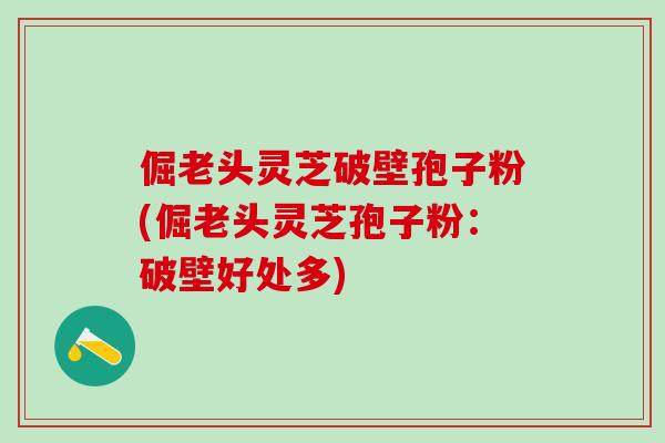 倔老头灵芝破壁孢子粉(倔老头灵芝孢子粉:破壁好处多) 倔老头灵芝破壁孢子粉(倔老头灵芝孢子粉:破壁好处多)