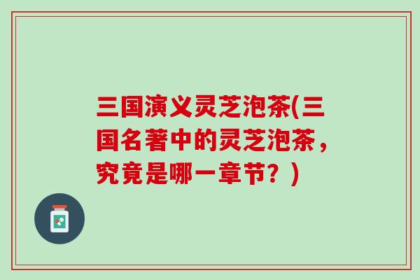 三国演义灵芝泡茶(三国名著中的灵芝泡茶，究竟是哪一章节？)