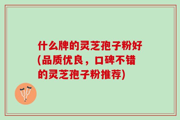 什么牌的灵芝孢子粉好(品质优良，口碑不错的灵芝孢子粉推荐)