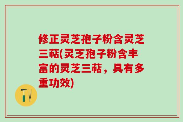 修正灵芝孢子粉含灵芝三萜(灵芝孢子粉含丰富的灵芝三萜，具有多重功效)