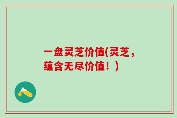 一盘灵芝价值(灵芝,蕴含无尽价值!) 一盘灵芝价值(灵芝,蕴含无尽价值!)