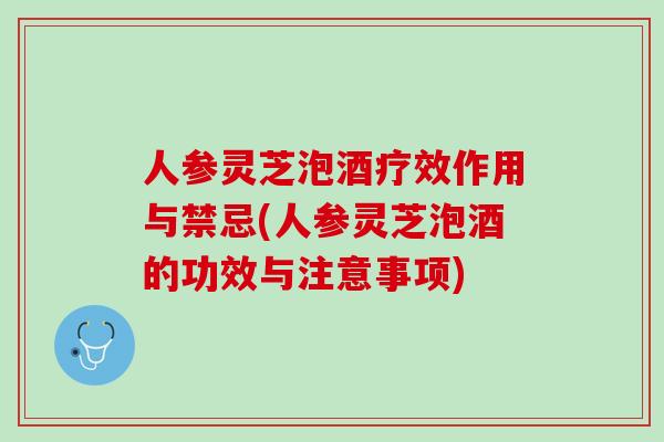 人参灵芝泡酒疗效作用与禁忌(人参灵芝泡酒的功效与注意事项)