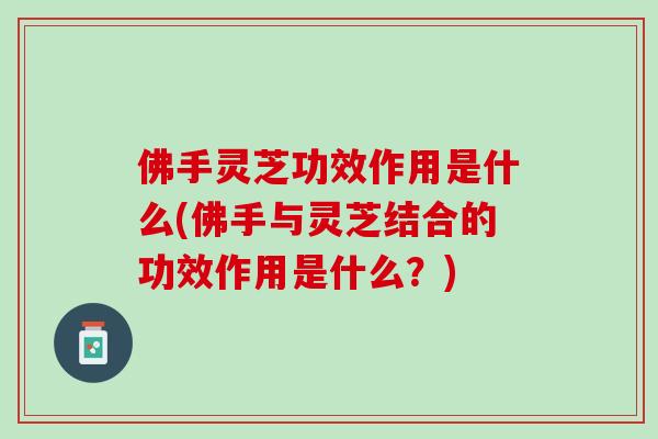 佛手灵芝功效作用是什么(佛手与灵芝结合的功效作用是什么？)