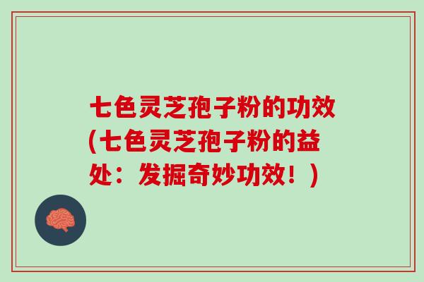 七色灵芝孢子粉的功效(七色灵芝孢子粉的益处：发掘奇妙功效！)