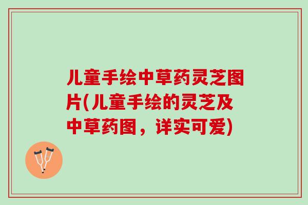 儿童手绘中草药灵芝图片(儿童手绘的灵芝及中草药图，详实可爱)