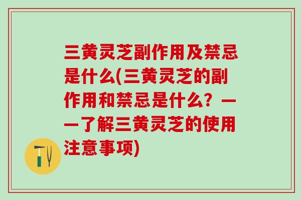 三黄灵芝副作用及禁忌是什么(三黄灵芝的副作用和禁忌是什么？——了解三黄灵芝的使用注意事项)