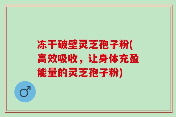 冻干破壁灵芝孢子粉(高效吸收，让身体充盈能量的灵芝孢子粉)