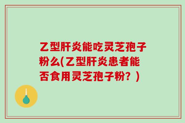 乙型肝炎能吃灵芝孢子粉么(乙型肝炎患者能否食用灵芝孢子粉？)