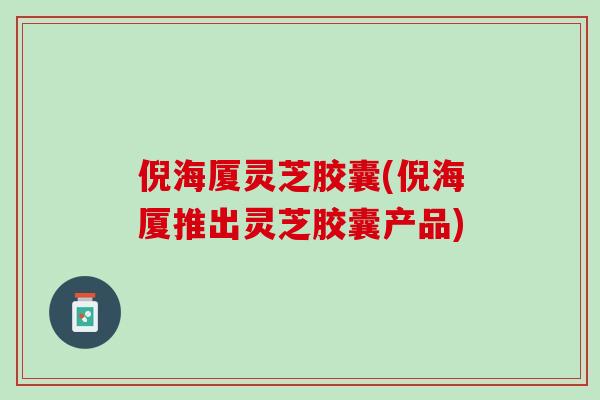 倪海厦灵芝胶囊(倪海厦推出灵芝胶囊产品) 倪海厦灵芝胶囊(倪海厦推出灵芝胶囊产品)