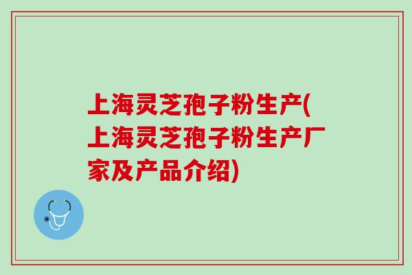 上海灵芝孢子粉生产(上海灵芝孢子粉生产厂家及产品介绍)