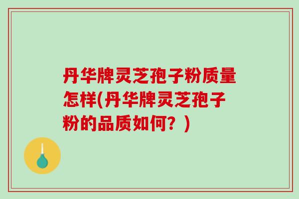 丹华牌灵芝孢子粉质量怎样(丹华牌灵芝孢子粉的品质如何？)