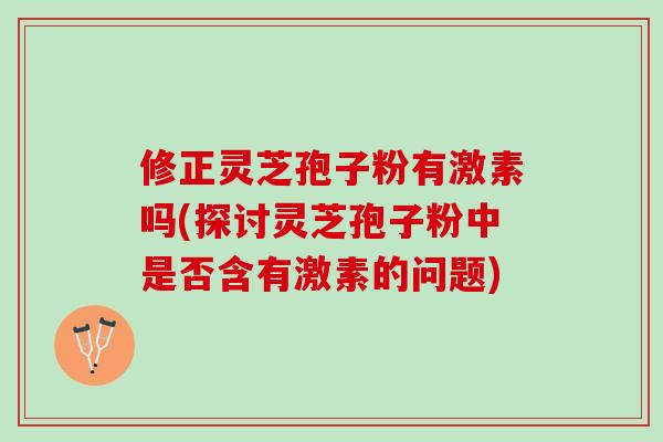 修正灵芝孢子粉有激素吗(探讨灵芝孢子粉中是否含有激素的问题)