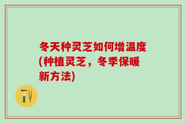 冬天种灵芝如何增温度(种植灵芝，冬季保暖新方法)