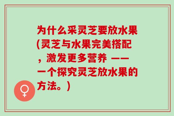 为什么采灵芝要放水果(灵芝与水果完美搭配，激发更多营养 ——一个探究灵芝放水果的方法。)