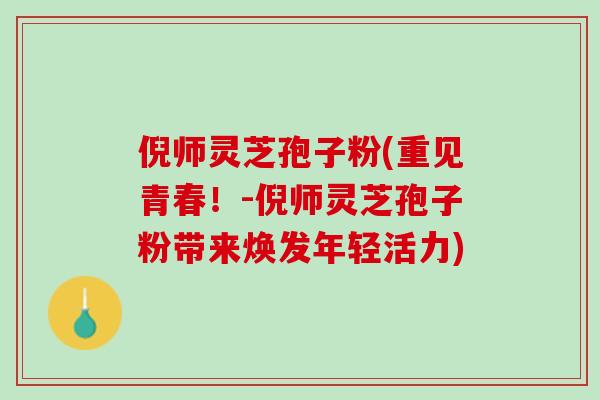 倪师灵芝孢子粉(重见青春!-倪师灵芝孢子粉带来焕发年轻活力) 倪师灵芝孢子粉(重见青春!-倪师灵芝孢子粉带来焕发年轻活力)