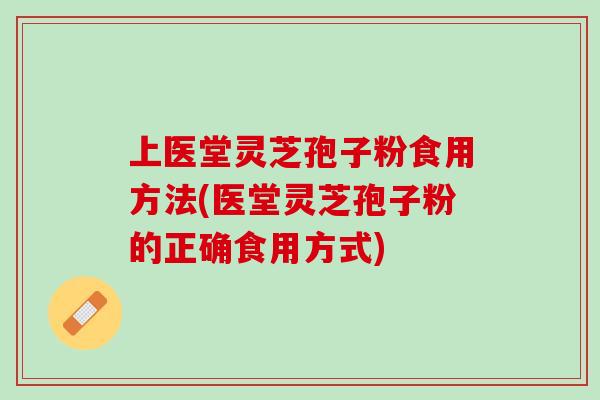 上医堂灵芝孢子粉食用方法(医堂灵芝孢子粉的正确食用方式) 上医堂灵芝孢子粉食用方法(医堂灵芝孢子粉的正确食用方式)
