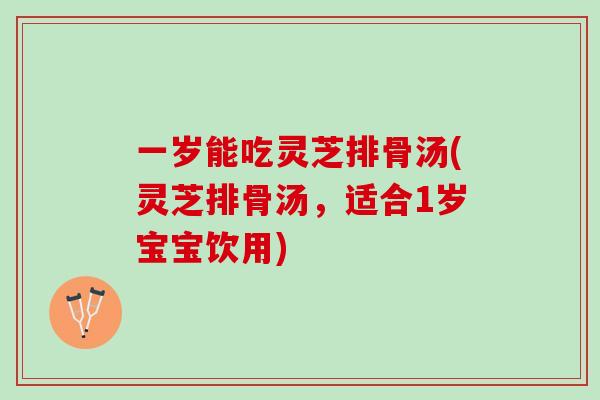 一岁能吃灵芝排骨汤(灵芝排骨汤，适合1岁宝宝饮用)