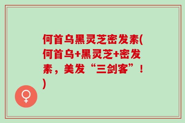 何首乌黑灵芝密发素(何首乌+黑灵芝+密发素，美发“三剑客”！)