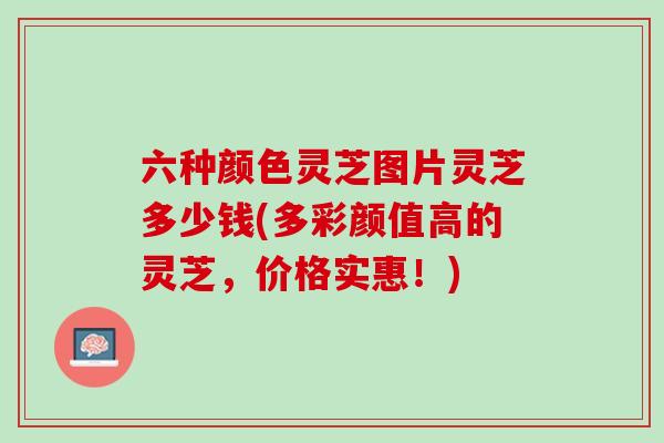 六种颜色灵芝图片灵芝多少钱(多彩颜值高的灵芝，价格实惠！)