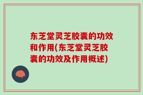 东芝堂灵芝胶囊的功效和作用(东芝堂灵芝胶囊的功效及作用概述) 东芝堂灵芝胶囊的功效和作用(东芝堂灵芝胶囊的功效及作用概述)