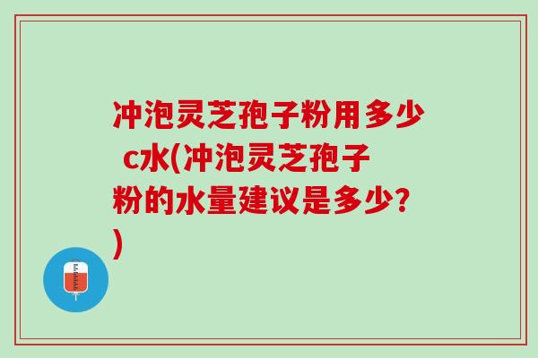 冲泡灵芝孢子粉用多少 c水(冲泡灵芝孢子粉的水量建议是多少？)